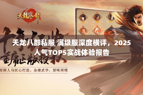 天龙八部私服 满级服深度横评,2025人气TOP5实战体验报告 天龙八部私服 满级服深度横评,2025人气TOP5实战体验报告