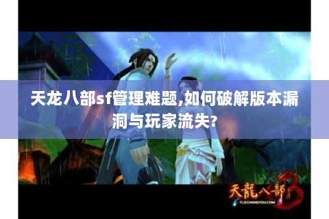 天龙八部sf管理难题,如何破解版本漏洞与玩家流失? 天龙八部sf管理难题,如何破解版本漏洞与玩家流失?