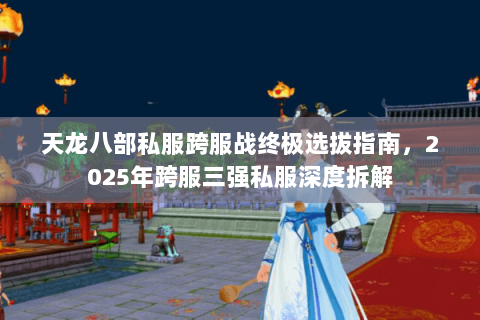 天龙八部私服跨服战终极选拔指南,2025年跨服三强私服深度拆解 天龙八部私服跨服战终极选拔指南,2025年跨服三强私服深度拆解