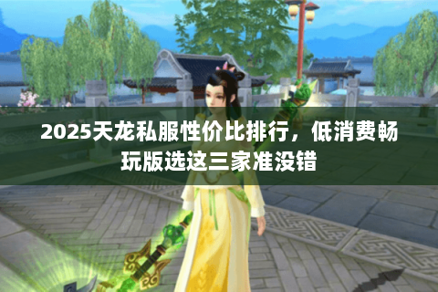 2025天龙私服性价比排行,低消费畅玩版选这三家准没错 2025天龙私服性价比排行,低消费畅玩版选这三家准没错