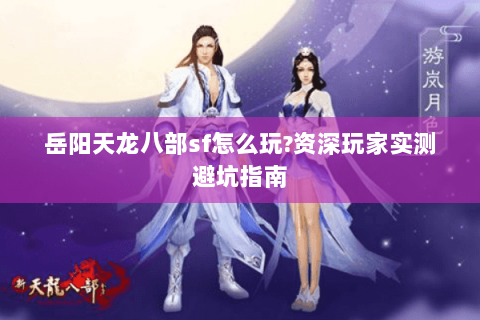 岳阳天龙八部sf怎么玩?资深玩家实测避坑指南 岳阳天龙八部sf怎么玩?资深玩家实测避坑指南