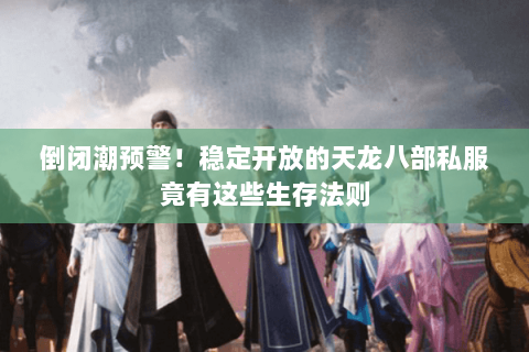 倒闭潮预警！稳定开放的天龙八部私服竟有这些生存法则