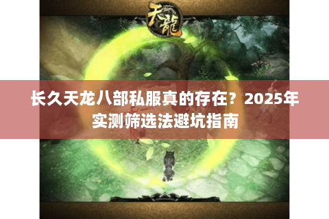 长久天龙八部私服真的存在?2025年实测筛选法避坑指南 长久天龙八部私服真的存在?2025年实测筛选法避坑指南