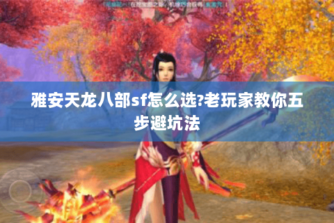 雅安天龙八部sf怎么选?老玩家教你五步避坑法 雅安天龙八部sf怎么选?老玩家教你五步避坑法