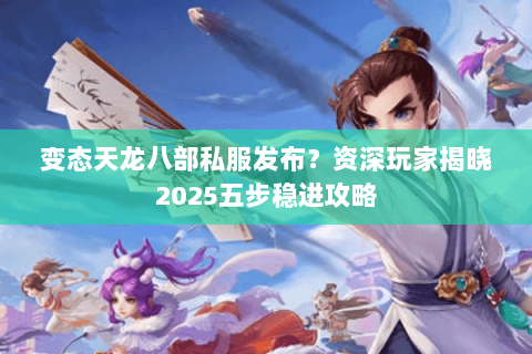 变态天龙八部私服发布？资深玩家揭晓2025五步稳进攻略