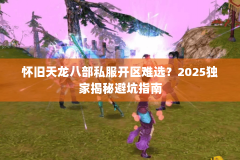 怀旧天龙八部私服开区难选?2025独家揭秘避坑指南 怀旧天龙八部私服开区难选?2025独家揭秘避坑指南