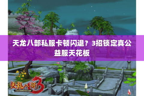 天龙八部私服卡顿闪退？3招锁定真公益服天花板