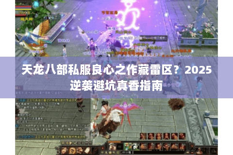 天龙八部私服良心之作藏雷区?2025逆袭避坑真香指南 天龙八部私服良心之作藏雷区?2025逆袭避坑真香指南
