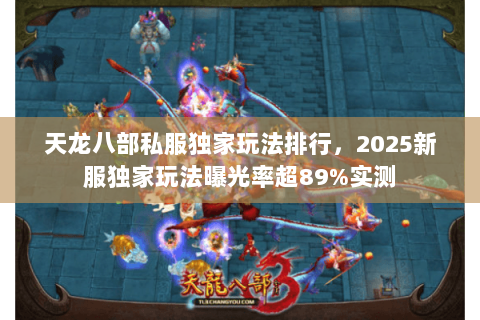 天龙八部私服独家玩法排行，2025新服独家玩法曝光率超89%实测