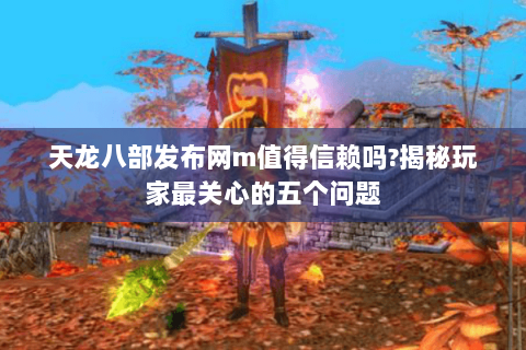 天龙八部发布网m值得信赖吗?揭秘玩家最关心的五个问题 天龙八部发布网m值得信赖吗?揭秘玩家最关心的五个问题