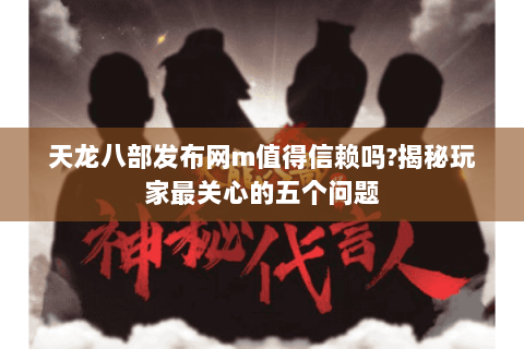 天龙八部发布网m值得信赖吗?揭秘玩家最关心的五个问题 天龙八部发布网m值得信赖吗?揭秘玩家最关心的五个问题
