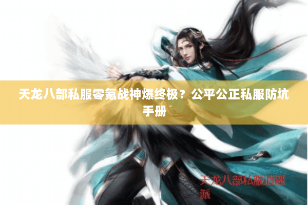 天龙八部私服零氪战神爆终极？公平公正私服防坑手册