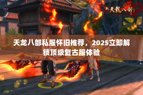 天龙八部私服怀旧推荐,2025立即解锁顶级复古服体验 天龙八部私服怀旧推荐,2025立即解锁顶级复古服体验