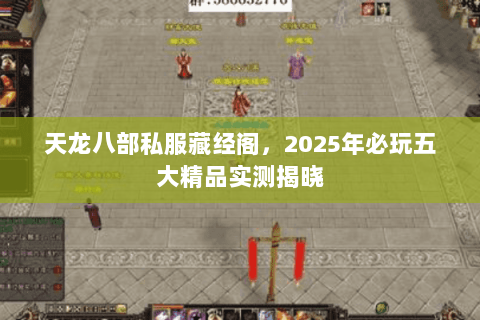天龙八部私服藏经阁,2025年必玩五大精品实测揭晓 天龙八部私服藏经阁,2025年必玩五大精品实测揭晓