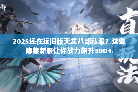 2025还在玩旧版天龙八部私服？这些隐藏新服让你战力飙升300%