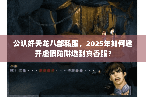公认好天龙八部私服,2025年如何避开虚假陷阱选到真香服? 公认好天龙八部私服,2025年如何避开虚假陷阱选到真香服?