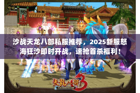沙战天龙八部私服推荐，2025新服怒海狂沙即时开战，速抢首杀福利！
