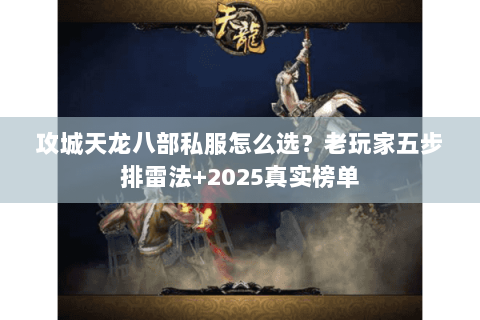攻城天龙八部私服怎么选？老玩家五步排雷法+2025真实榜单