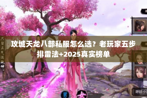 攻城天龙八部私服怎么选?老玩家五步排雷法+2025真实榜单 攻城天龙八部私服怎么选?老玩家五步排雷法+2025真实榜单