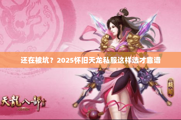 还在被坑？2025怀旧天龙私服这样选才靠谱