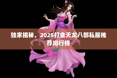 独家揭秘，2025打金天龙八部私服推荐排行榜