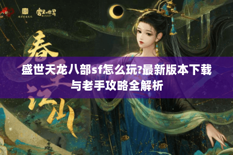盛世天龙八部sf怎么玩?最新版本下载与老手攻略全解析 盛世天龙八部sf怎么玩?最新版本下载与老手攻略全解析