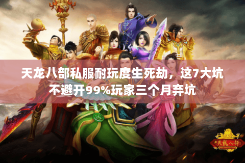 天龙八部私服耐玩度生死劫,这7大坑不避开99%玩家三个月弃坑 天龙八部私服耐玩度生死劫,这7大坑不避开99%玩家三个月弃坑