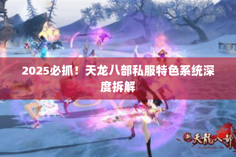 2025必抓！天龙八部私服特色系统深度拆解