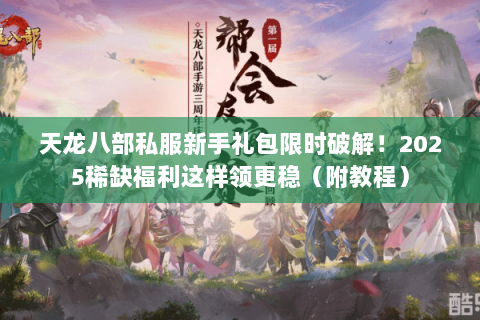 天龙八部私服新手礼包限时破解!2025稀缺福利这样领更稳(附教程) 天龙八部私服新手礼包限时破解!2025稀缺福利这样领更稳(附教程)