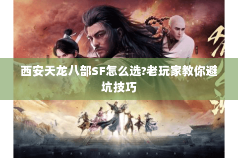 西安天龙八部SF怎么选?老玩家教你避坑技巧 西安天龙八部SF怎么选?老玩家教你避坑技巧