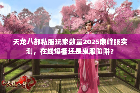 天龙八部私服玩家数量2025巅峰服实测,在线爆棚还是鬼服陷阱? 天龙八部私服玩家数量2025巅峰服实测,在线爆棚还是鬼服陷阱?