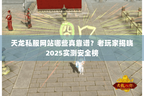 天龙私服网站哪些真靠谱？老玩家揭晓2025实测安全榜