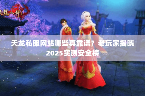 天龙私服网站哪些真靠谱？老玩家揭晓2025实测安全榜