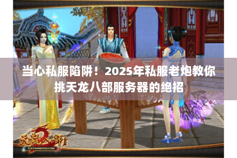 当心私服陷阱!2025年私服老炮教你挑天龙八部服务器的绝招 当心私服陷阱!2025年私服老炮教你挑天龙八部服务器的绝招