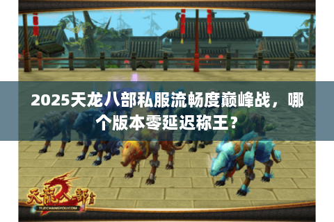 2025天龙八部私服流畅度巅峰战,哪个版本零延迟称王? 2025天龙八部私服流畅度巅峰战,哪个版本零延迟称王?