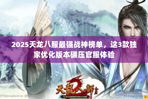 2025天龙八服最强战神榜单,这3款独家优化版本碾压官服体验 2025天龙八服最强战神榜单,这3款独家优化版本碾压官服体验