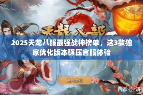 2025天龙八服最强战神榜单,这3款独家优化版本碾压官服体验 2025天龙八服最强战神榜单,这3款独家优化版本碾压官服体验