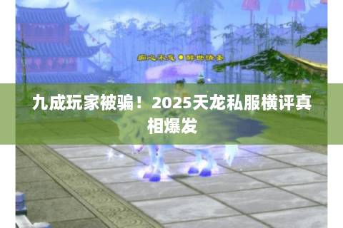 九成玩家被骗！2025天龙私服横评真相爆发