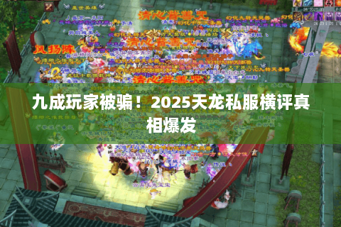 九成玩家被骗!2025天龙私服横评真相爆发 九成玩家被骗!2025天龙私服横评真相爆发