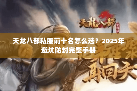 天龙八部私服前十名怎么选?2025年避坑防封完整手册 天龙八部私服前十名怎么选?2025年避坑防封完整手册