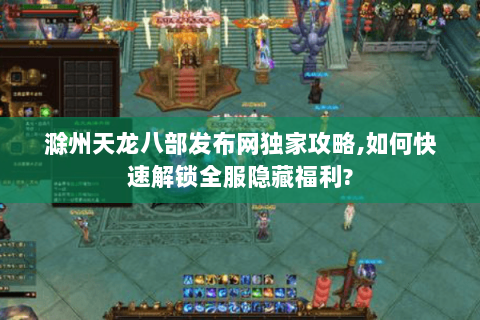 滁州天龙八部发布网独家攻略,如何快速解锁全服隐藏福利?