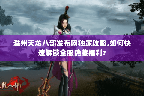 滁州天龙八部发布网独家攻略,如何快速解锁全服隐藏福利? 滁州天龙八部发布网独家攻略,如何快速解锁全服隐藏福利?