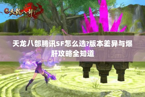 天龙八部腾讯SF怎么选?版本差异与爆肝攻略全知道 天龙八部腾讯SF怎么选?版本差异与爆肝攻略全知道