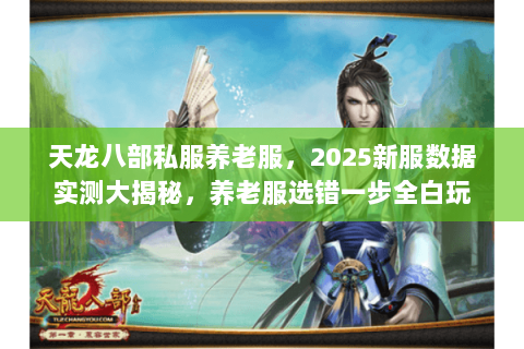 天龙八部私服养老服，2025新服数据实测大揭秘，养老服选错一步全白玩