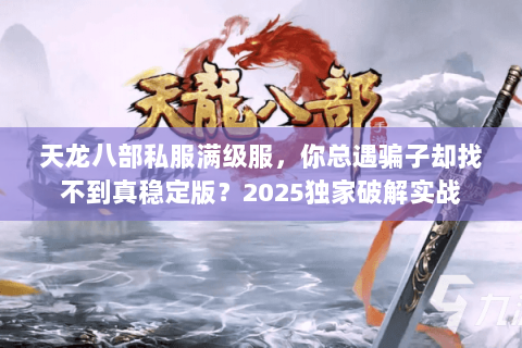 天龙八部私服满级服,你总遇骗子却找不到真稳定版?2025独家破解实战 天龙八部私服满级服,你总遇骗子却找不到真稳定版?2025独家破解实战