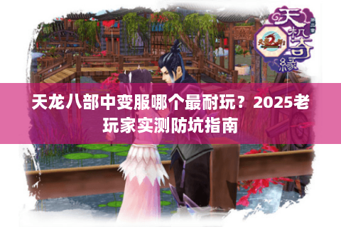天龙八部中变服哪个最耐玩?2025老玩家实测防坑指南 天龙八部中变服哪个最耐玩?2025老玩家实测防坑指南