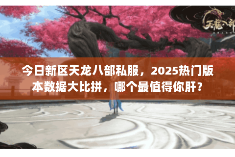 今日新区天龙八部私服,2025热门版本数据大比拼,哪个最值得你肝? 今日新区天龙八部私服,2025热门版本数据大比拼,哪个最值得你肝?