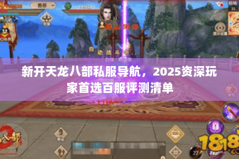 新开天龙八部私服导航，2025资深玩家首选百服评测清单