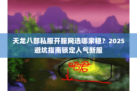 天龙八部私服开服网选哪家稳？2025避坑指南锁定人气新服