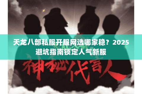 天龙八部私服开服网选哪家稳？2025避坑指南锁定人气新服
